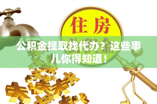 鄯善公积金提取找代办？这些事儿你得知道！