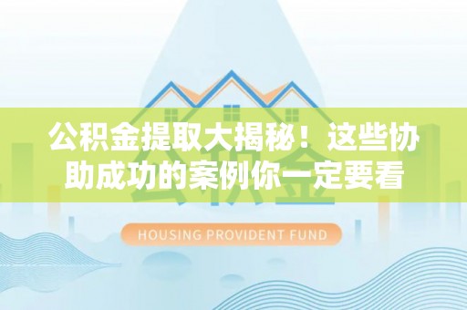 鄯善公积金提取大揭秘！这些协助成功的案例你一定要看