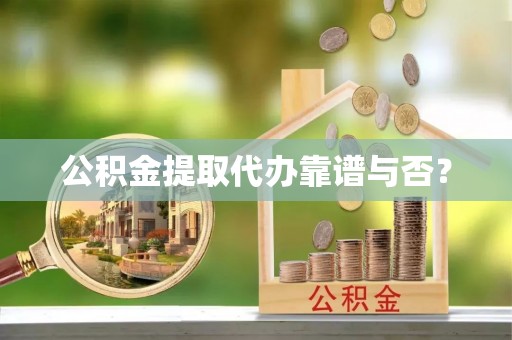 鄯善公积金提取代办靠谱与否？