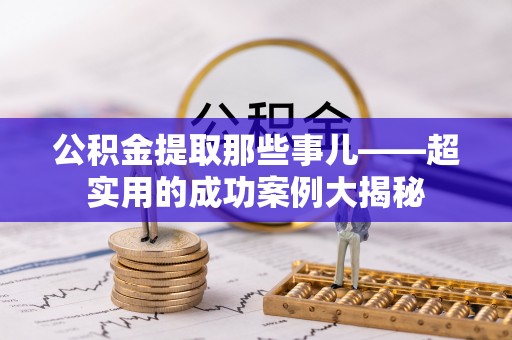 鄯善公积金提取那些事儿——超实用的成功案例大揭秘