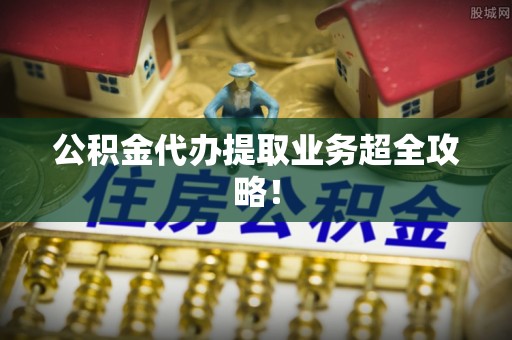 鄯善公积金代办提取业务超全攻略！