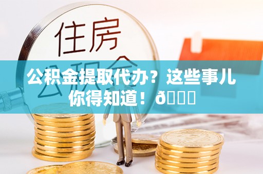 鄯善公积金提取代办？这些事儿你得知道！😎