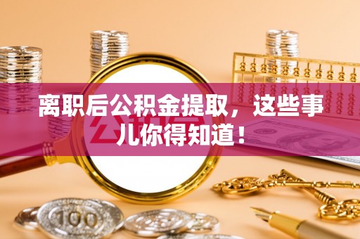 鄯善离职后公积金提取，这些事儿你得知道！
