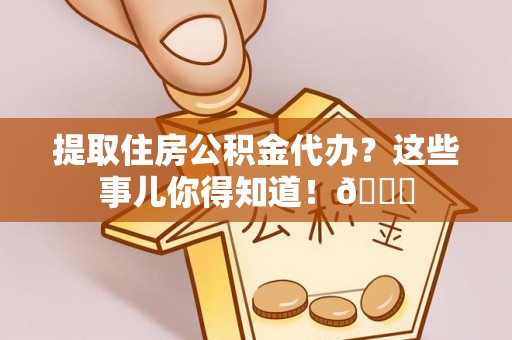 鄯善提取住房公积金代办？这些事儿你得知道！😎
