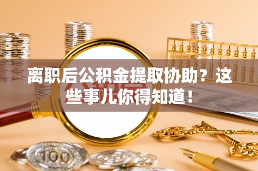 鄯善离职后公积金提取协助？这些事儿你得知道！