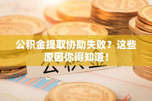 鄯善公积金提取协助失败？这些原因你得知道！