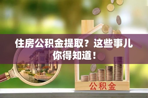 鄯善住房公积金提取？这些事儿你得知道！