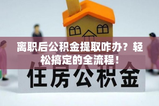 鄯善离职后公积金提取咋办？轻松搞定的全流程！