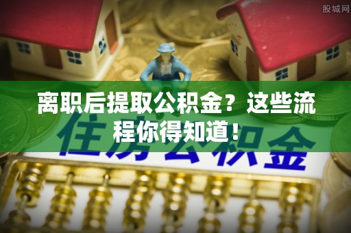 鄯善离职后提取公积金？这些流程你得知道！