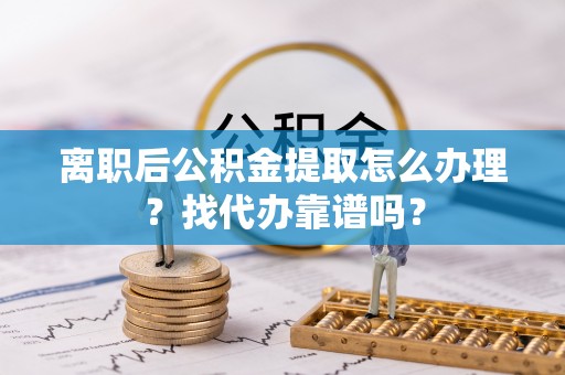 鄯善离职后公积金提取怎么办理？找代办靠谱吗？