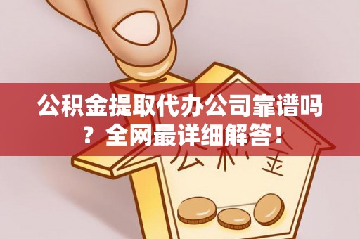 鄯善公积金提取代办公司靠谱吗？全网最详细解答！