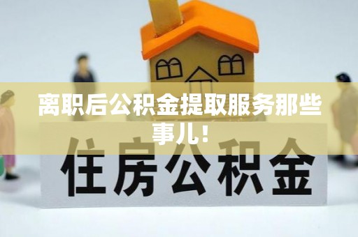 鄯善离职后公积金提取服务那些事儿！