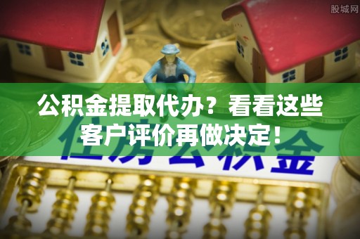 鄯善公积金提取代办？看看这些客户评价再做决定！
