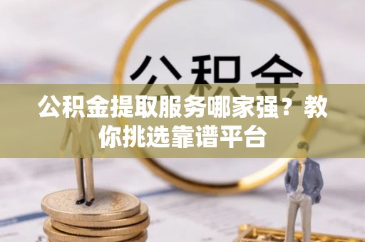 鄯善公积金提取服务哪家强？教你挑选靠谱平台
