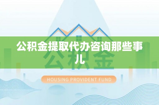 鄯善公积金提取代办咨询那些事儿