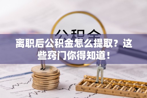 鄯善离职后公积金怎么提取？这些窍门你得知道！