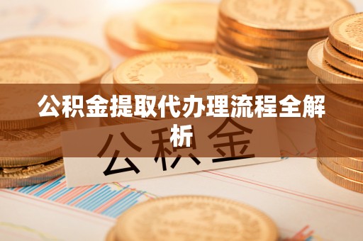 鄯善公积金提取代办理流程全解析