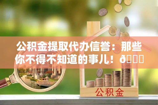 鄯善公积金提取代办信誉：那些你不得不知道的事儿！😎