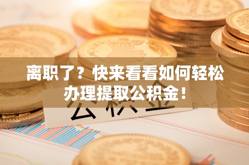 鄯善离职了？快来看看如何轻松办理提取公积金！