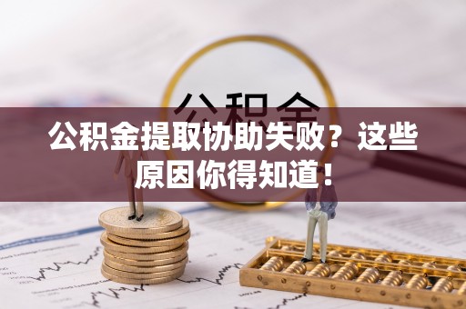 鄯善公积金提取协助失败？这些原因你得知道！