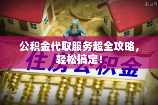 鄯善公积金代取服务超全攻略，轻松搞定！