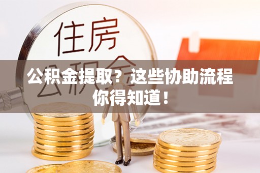 鄯善公积金提取？这些协助流程你得知道！