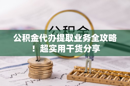鄯善公积金代办提取业务全攻略！超实用干货分享