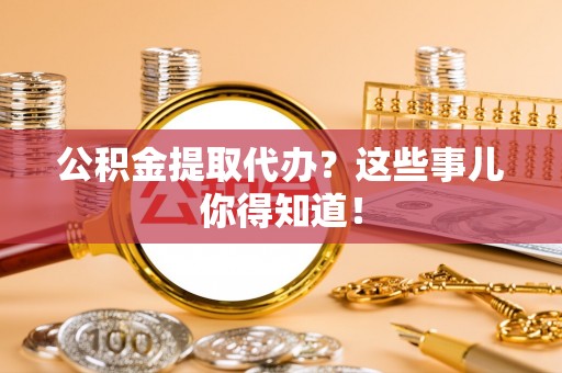 鄯善公积金提取代办？这些事儿你得知道！