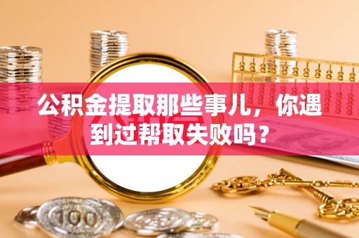 鄯善公积金提取那些事儿，你遇到过帮取失败吗？