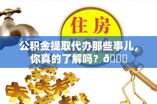 鄯善公积金提取代办那些事儿，你真的了解吗？😎