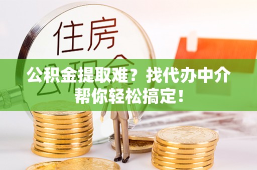 鄯善公积金提取难？找代办中介帮你轻松搞定！