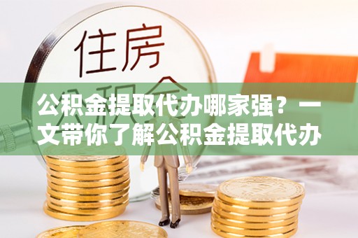 鄯善公积金提取代办哪家强？一文带你了解公积金提取代办机构排名及相关知识