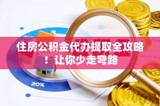 鄯善住房公积金代办提取全攻略！让你少走弯路
