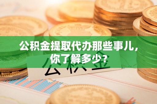 鄯善公积金提取代办那些事儿，你了解多少？
