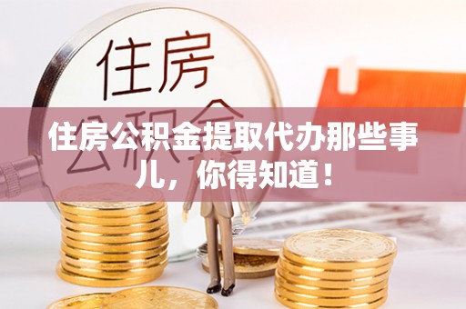 鄯善住房公积金提取代办那些事儿，你得知道！