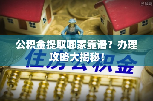 鄯善公积金提取哪家靠谱？办理攻略大揭秘！