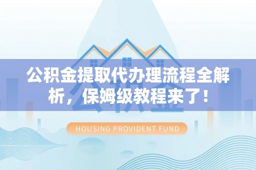 鄯善公积金提取代办理流程全解析，保姆级教程来了！