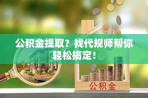 鄯善公积金提取？找代规师帮你轻松搞定！