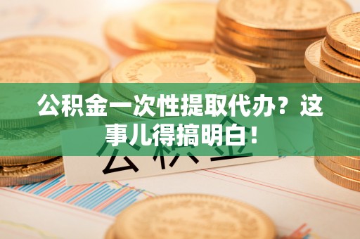 鄯善公积金一次性提取代办？这事儿得搞明白！