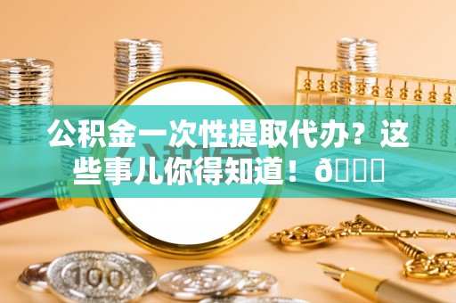 鄯善公积金一次性提取代办？这些事儿你得知道！😎