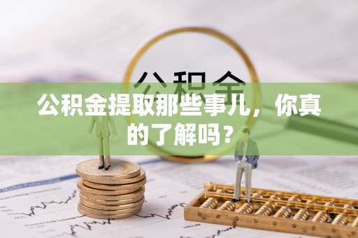 鄯善公积金提取那些事儿，你真的了解吗？