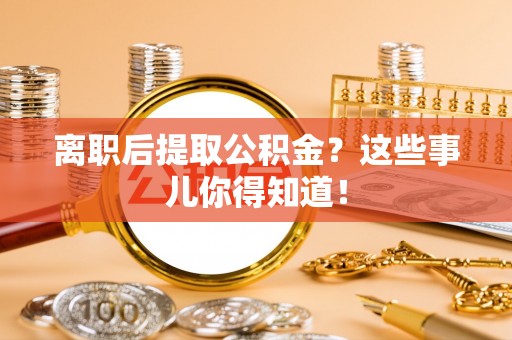鄯善离职后提取公积金？这些事儿你得知道！