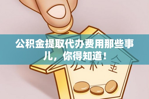 鄯善公积金提取代办费用那些事儿，你得知道！