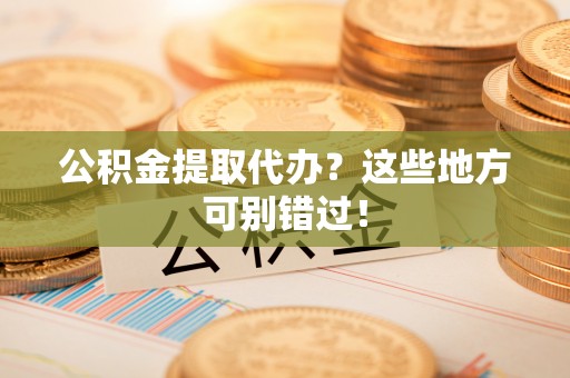 鄯善公积金提取代办？这些地方可别错过！