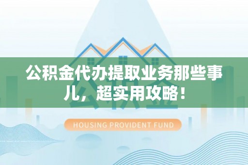 鄯善公积金代办提取业务那些事儿，超实用攻略！