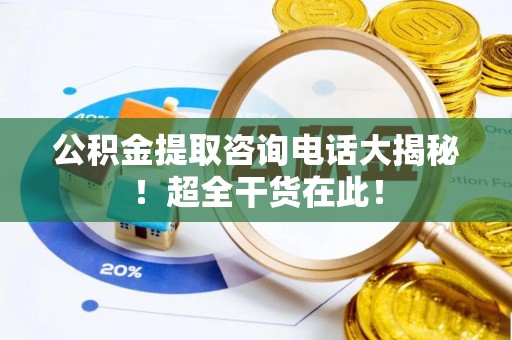 鄯善公积金提取咨询电话大揭秘！超全干货在此！