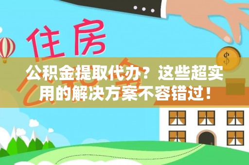 鄯善公积金提取代办？这些超实用的解决方案不容错过！