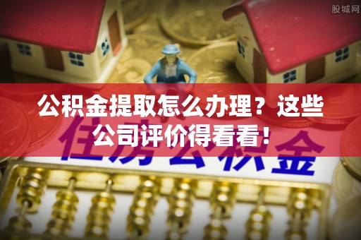 鄯善公积金提取怎么办理？这些公司评价得看看！