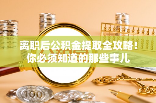 鄯善离职后公积金提取全攻略！你必须知道的那些事儿