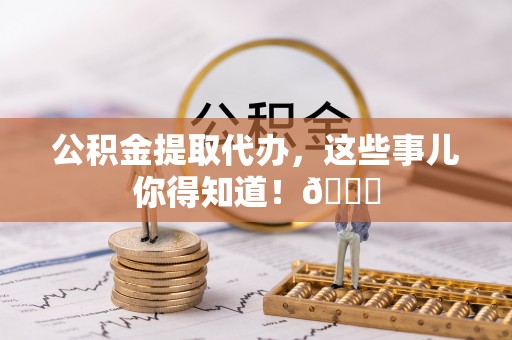 鄯善公积金提取代办，这些事儿你得知道！😎